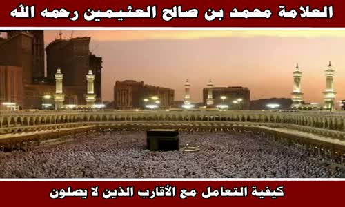 ‫كيفية التعامل مع الأقارب الذين لا يصلون - الشيخ محمد بن صالح العثيمين ‬‎ 