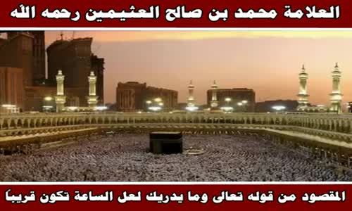 ‫المقصود من قوله تعالى وما يدريك لعل الساعة تكون قريباً - الشيخ محمد بن صالح العثيمين ‬‎ 
