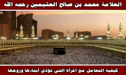 ‫كيفية التعامل مع المرأة التي تؤذي أبناءها وزوجها - الشيخ محمد بن صالح العثيمين ‬‎ 