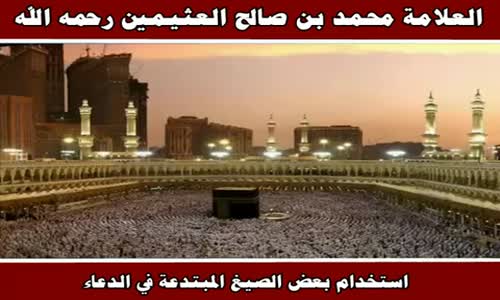 ‫استخدام بعض الصيغ المبتدعة في الدعاء - الشيخ محمد بن صالح العثيمين ‬‎ 