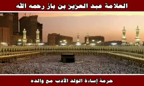 ‫حرمة إساءة الولد الأدب مع والده - الشيخ عبد العزيز بن باز ‬‎ 