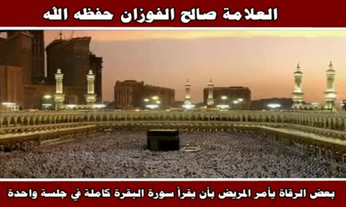 ‫بعض الرقاة يأمر المريض بأن يقرأ سورة البقرة كاملة - الشيخ صالح الفوزان ‬‎ 