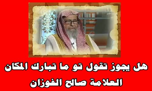 ‫هل يجوز تقول تو ما تبارك المكان -الشيخ صالح الفوزان‬‎ 