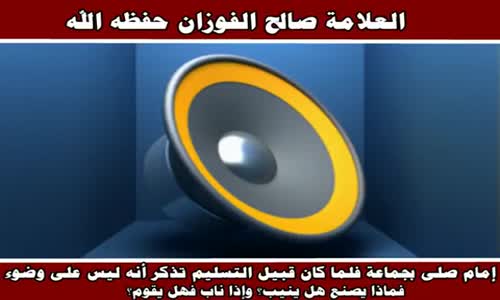 ‫إمام صلى بجماعة فلما كان قبيل التسليم تذكر أنه ليس على وضوء - الشيخ صالح الفوزان ‬‎ 