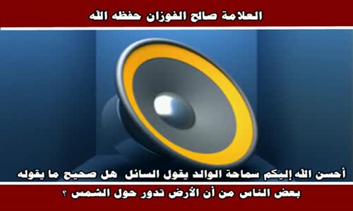 ‫هل صحيح ما يقوله بعض الناس من أن الأرض تدور حول الشمس ؟ الشيخ صالح الفوزان ‬‎ 