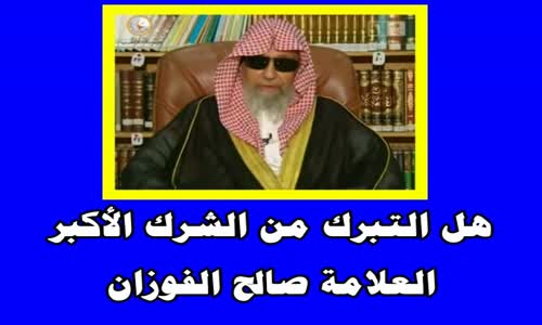 ‫هل التبرك من الشرك الأكبر-الشيخ صالح الفوزان‬‎ 