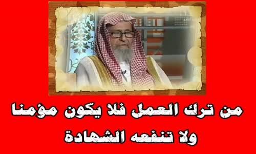 ‫من ترك العمل فلا يكون مؤمنا ولا تنفعه الشهادة - الشيخ صالح بن فوزان الفوزان‬‎ 