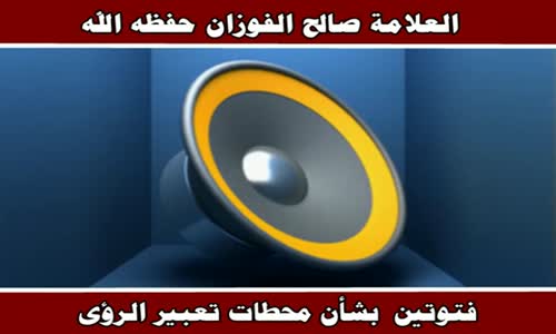 ‫فتوتين  بشأن محطات تعبير الرؤى - الشيخ صالح الفوزان ‬‎ 
