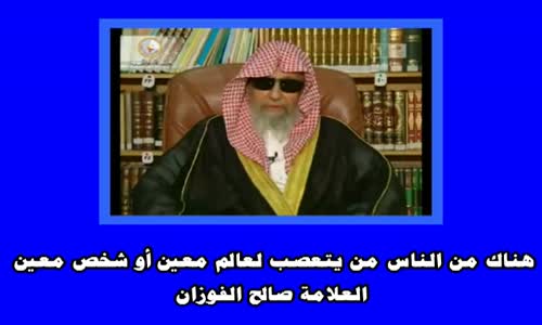 ‫هناك من الناس من يتعصب لعالم معين أو شخص معين ويصنف الناس  الشيخ صالح الفوزان‬‎ 