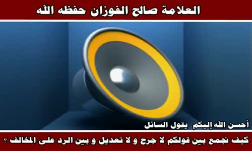 ‫كيف نجمع بين قولكم لا جرح و لا تعديل و بين الرد على المخالف - الشيخ صالح الفوزان ‬‎ 