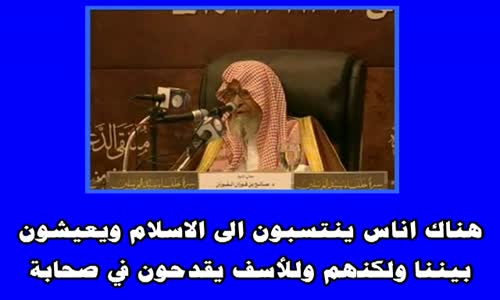 ‫هناك اناس ينتسبون الى الاسلام ويعيشون بيننا ولكنهم وللأسف يقدحون في صحابة -الشيخ صالح الفوزان‬‎ 