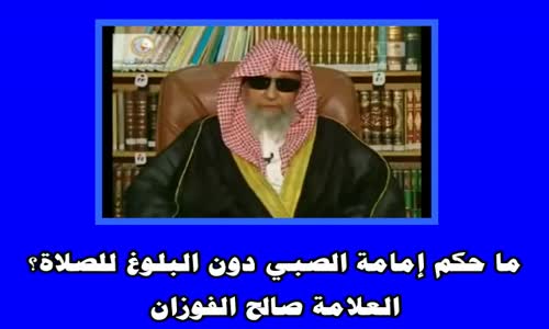 ‫ما حكم إمامة الصبي دون البلوغ للصلاة؟   الشيخ صالح الفوزان‬‎ 