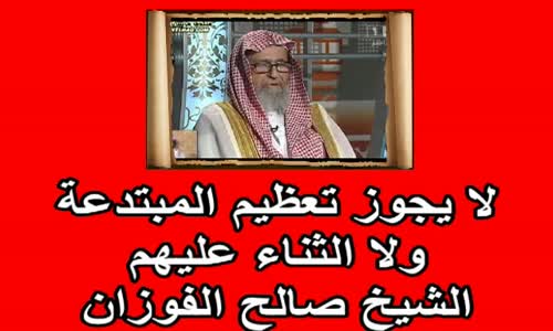 ‫لا يجوز تعظيم المبتدعة ولا الثناء عليهم   الشيخ صالح الفوزان‬‎ 