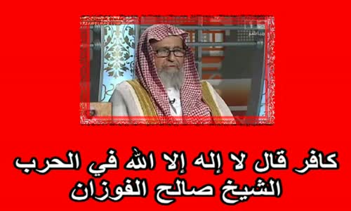 ‫الشيخ صالح الفوزان  كافر قال لا إله إلا الله في الحرب‬‎ 