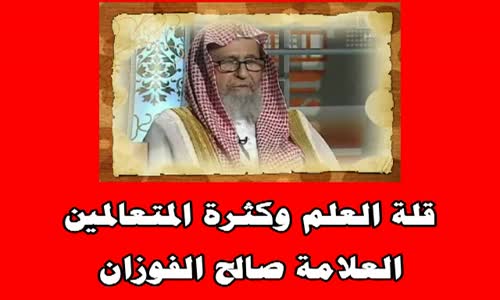 ‫قلة العلم وكثرة المتعالمين - الشيخ صالح بن فوزان الفوزان‬‎ 